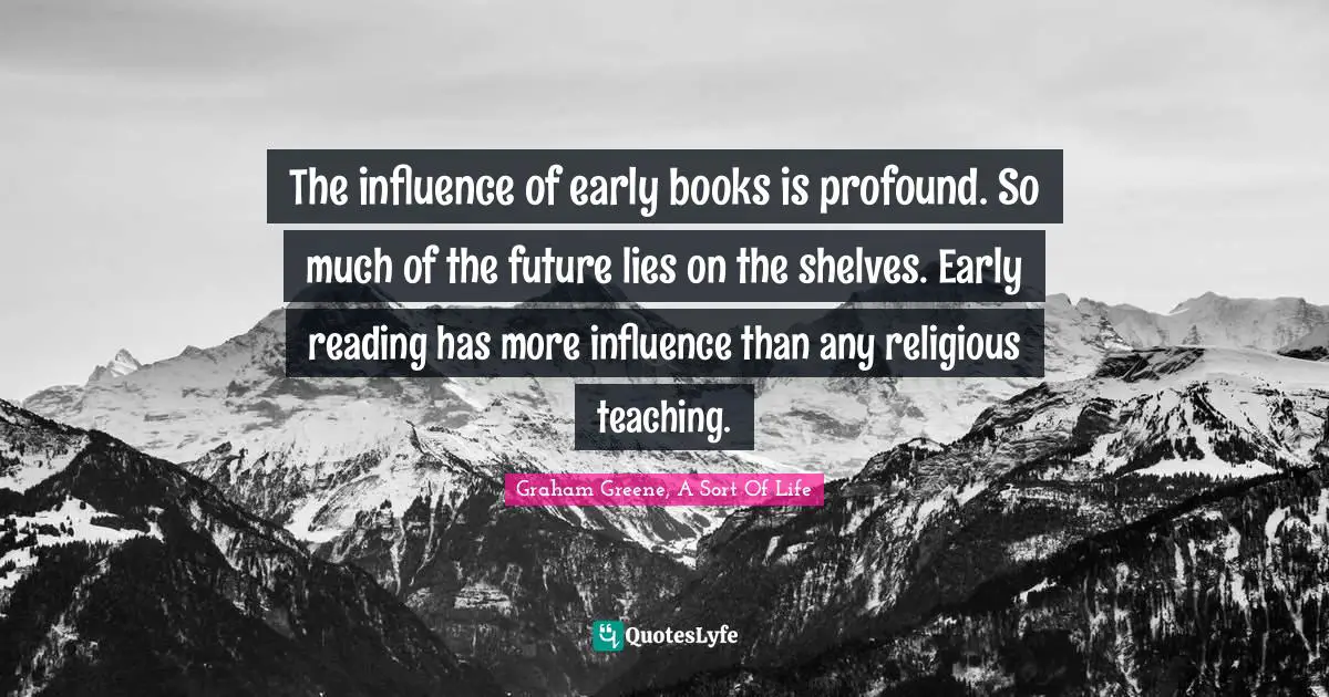 The influence of early books is profound. So much of the future lies on the shelves. Early reading has more influence than any religious teaching.