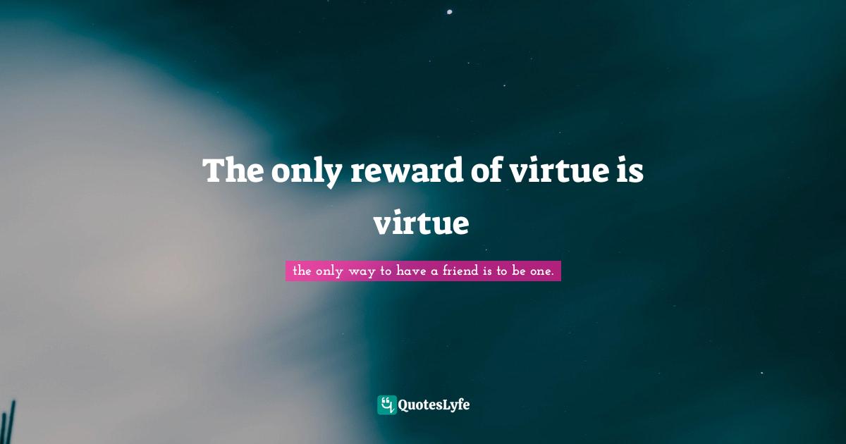 The only reward of virtue is virtue