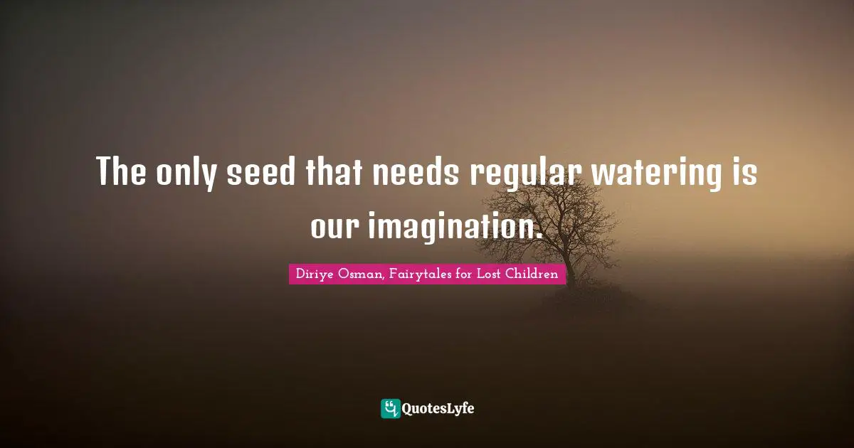 The only seed that needs regular watering is our imagination.
