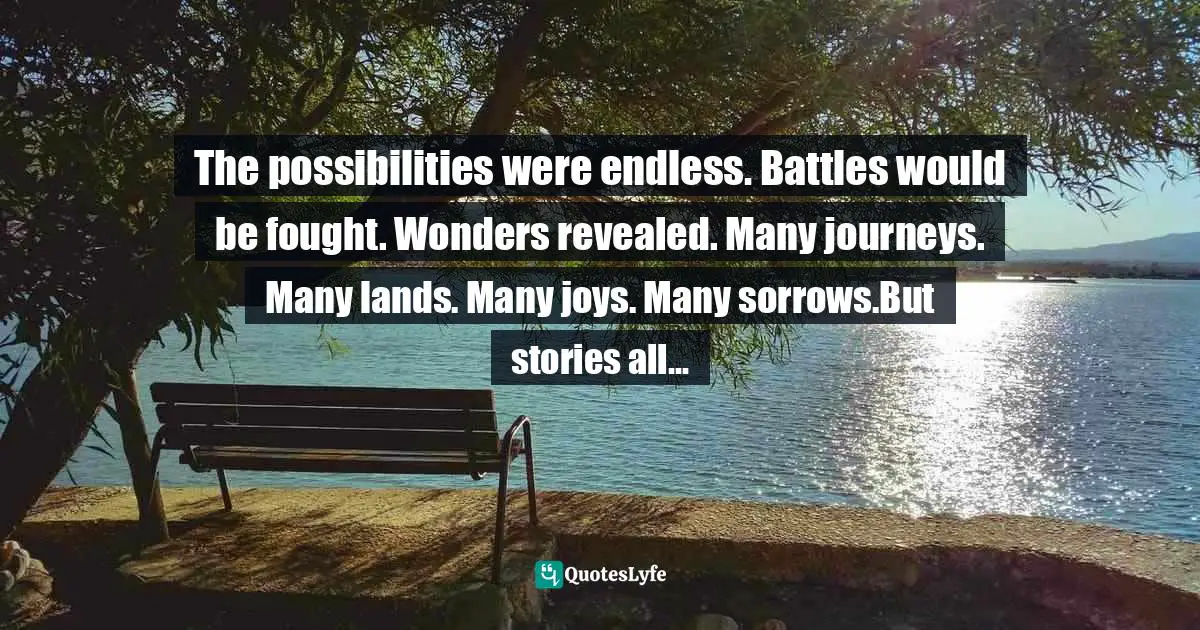 Battles Quotes: "The possibilities were endless. Battles would be fought. Wonders revealed. Many journeys. Many lands. Many joys. Many sorrows.But stories all..."