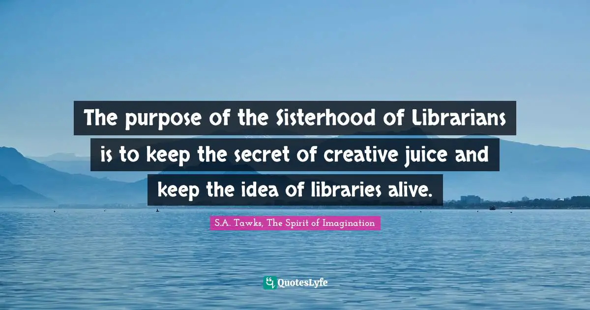 The purpose of the Sisterhood of Librarians is to keep the secret of creative juice and keep the idea of libraries alive.
