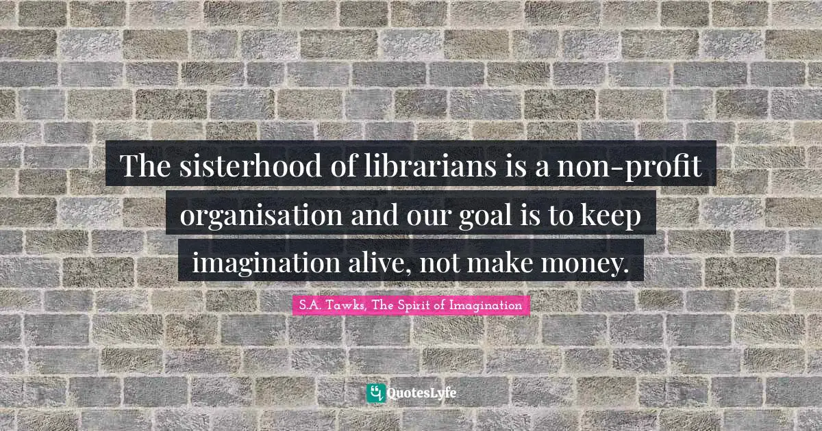 The sisterhood of librarians is a non-profit organisation and our goal is to keep imagination alive, not make money.