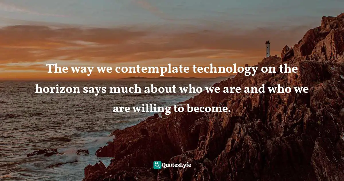 The way we contemplate technology on the horizon says much about who we are and who we are willing to become.