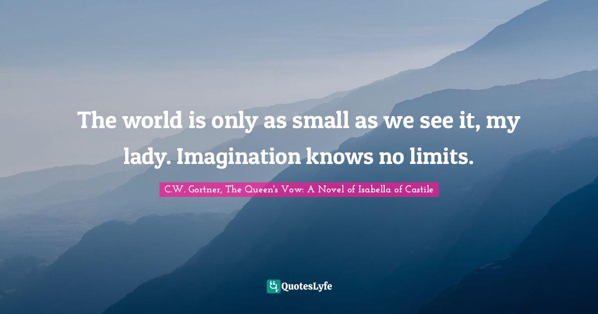 The world is only as small as we see it, my lady. Imagination knows no limits.