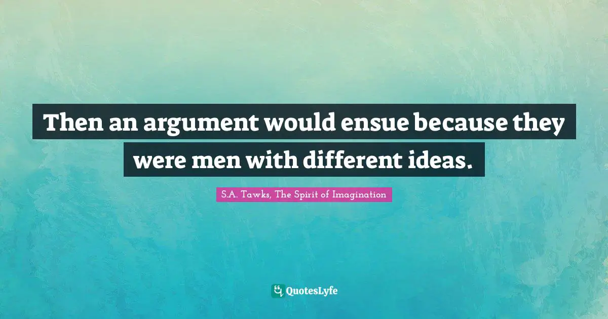 Then an argument would ensue because they were men with different ideas.
