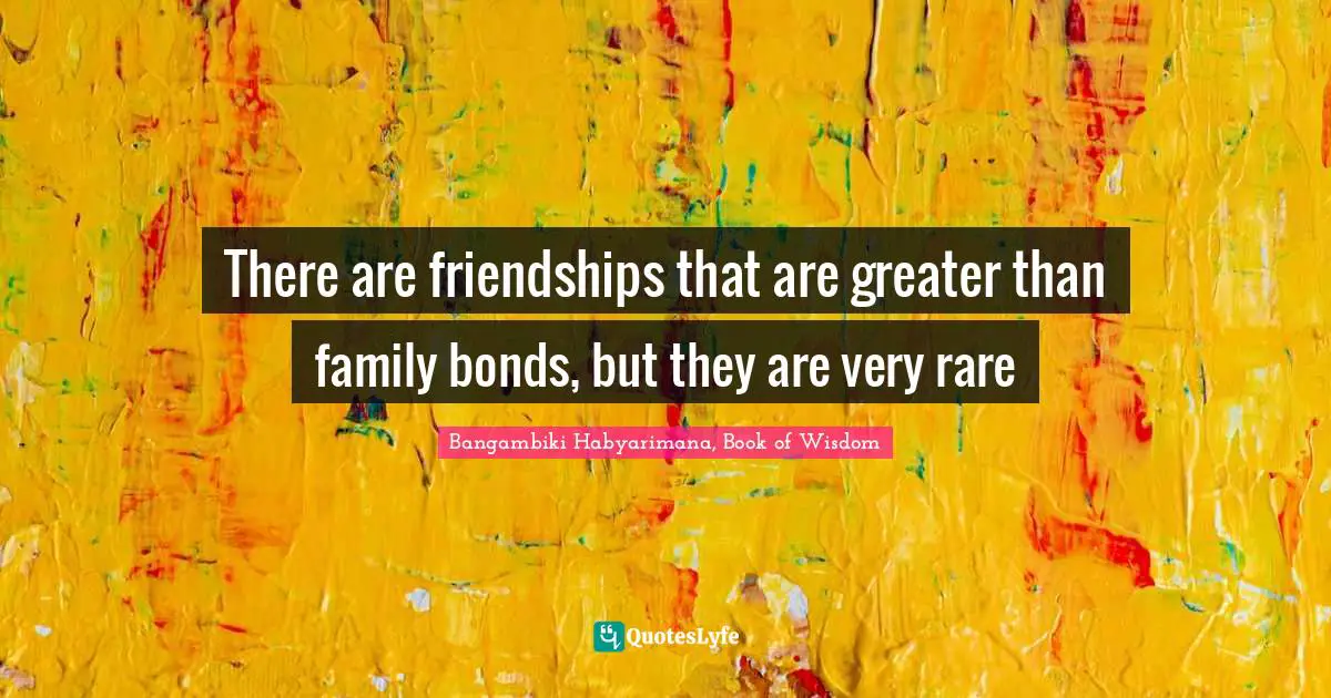 There are friendships that are greater than family bonds, but they are very rare