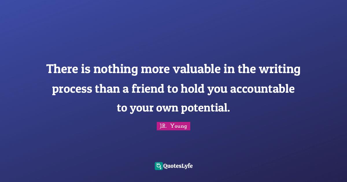 There is nothing more valuable in the writing process than a friend to hold you accountable to your own potential.
