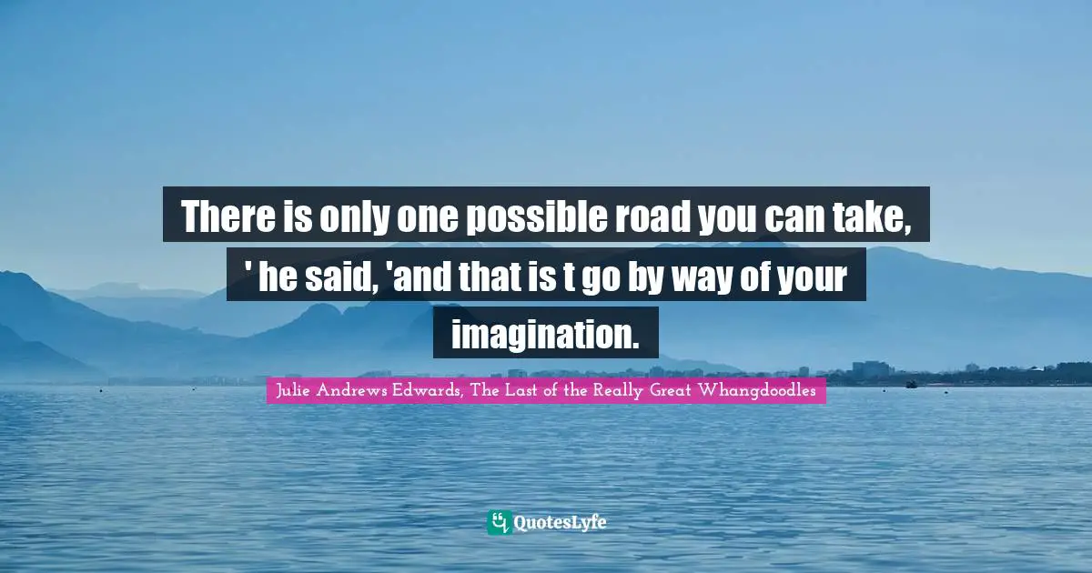 There is only one possible road you can take, ' he said, 'and that is t go by way of your imagination.