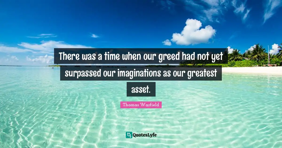 There was a time when our greed had not yet surpassed our imaginations as our greatest asset.