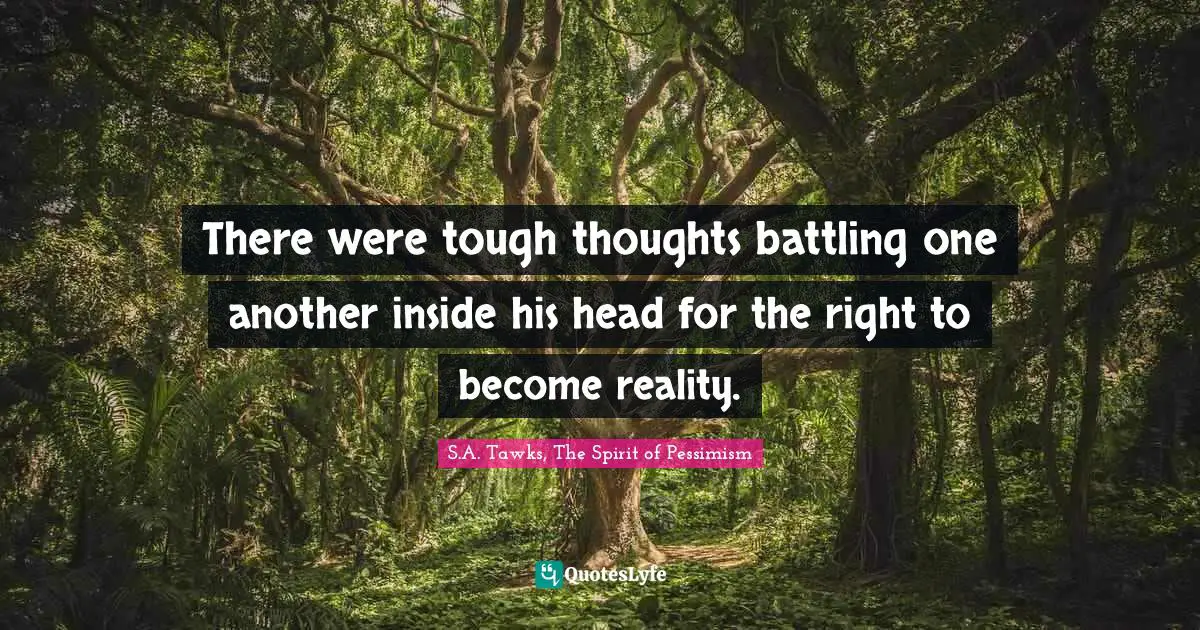 There were tough thoughts battling one another inside his head for the right to become reality.