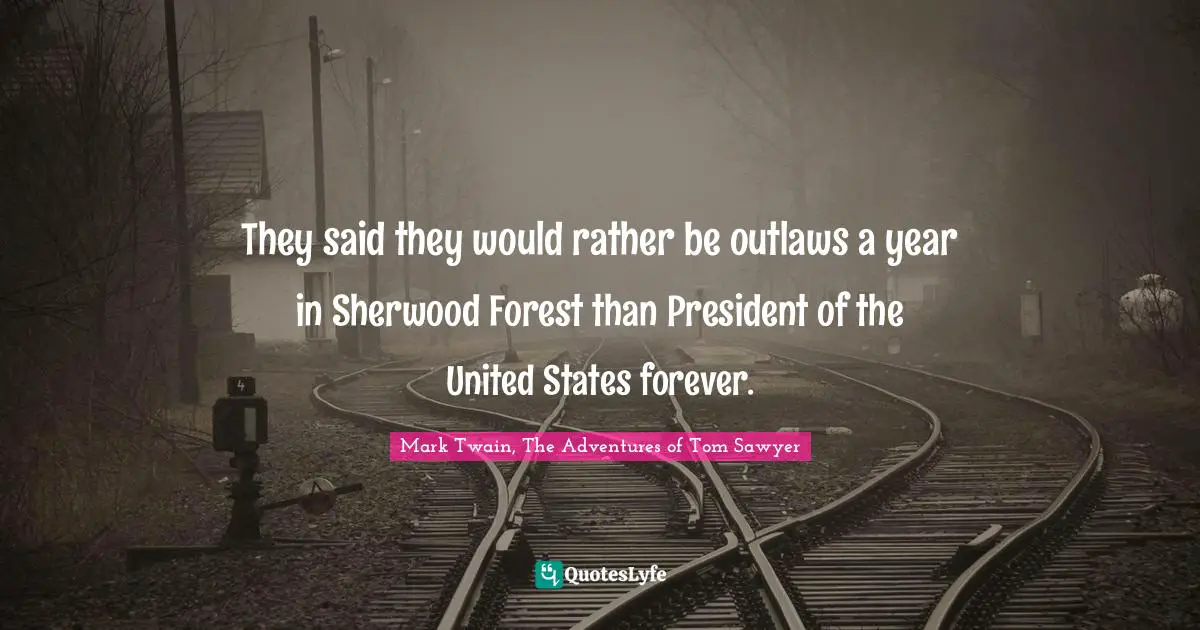 Mark Twain, The Adventures of Tom Sawyer Quotes: They said they would rather be outlaws a year in Sherwood Forest than President of the United States forever.