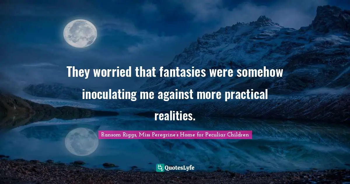 They worried that fantasies were somehow inoculating me against more practical realities.