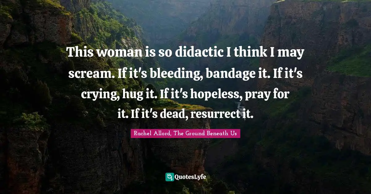 This woman is so didactic I think I may scream. If it's bleeding, bandage it. If it's crying, hug it. If it's hopeless, pray for it. If it's dead, resurrect it.