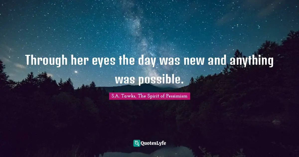 Through her eyes the day was new and anything was possible.