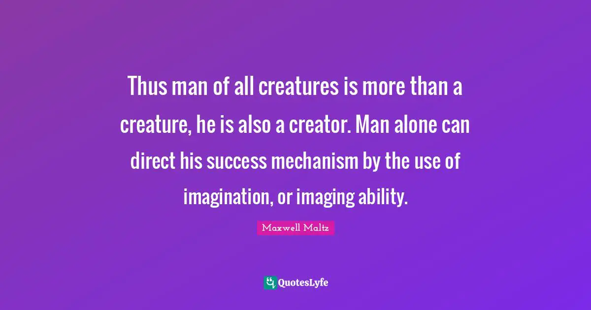 Thus man of all creatures is more than a creature, he is also a creator. Man alone can direct his success mechanism by the use of imagination, or imaging ability.