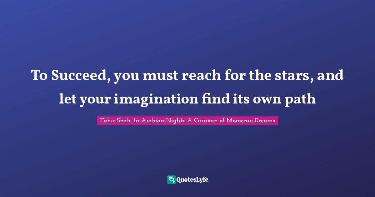 To Succeed, you must reach for the stars, and let your imagination find its own path