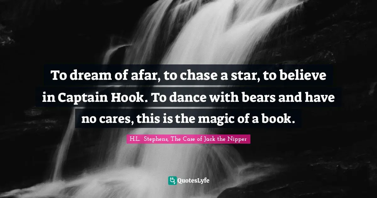 To dream of afar, to chase a star, to believe in Captain Hook. To dance with bears and have no cares, this is the magic of a book.