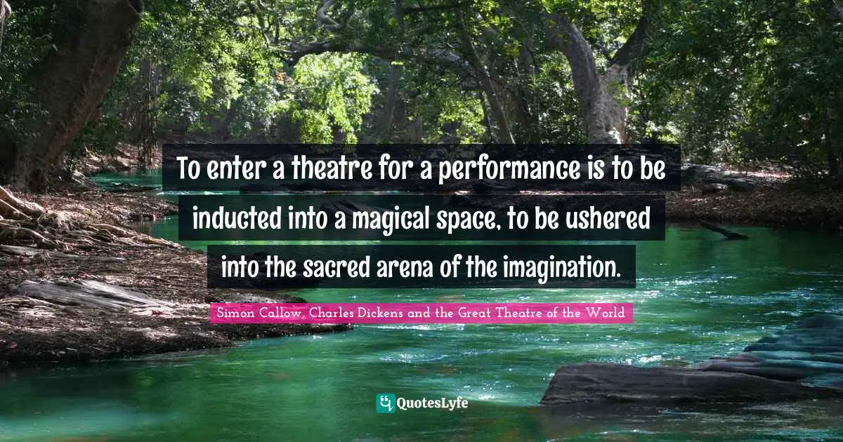 Charles Dickens Quotes: "To enter a theatre for a performance is to be inducted into a magical space, to be ushered into the sacred arena of the imagination."