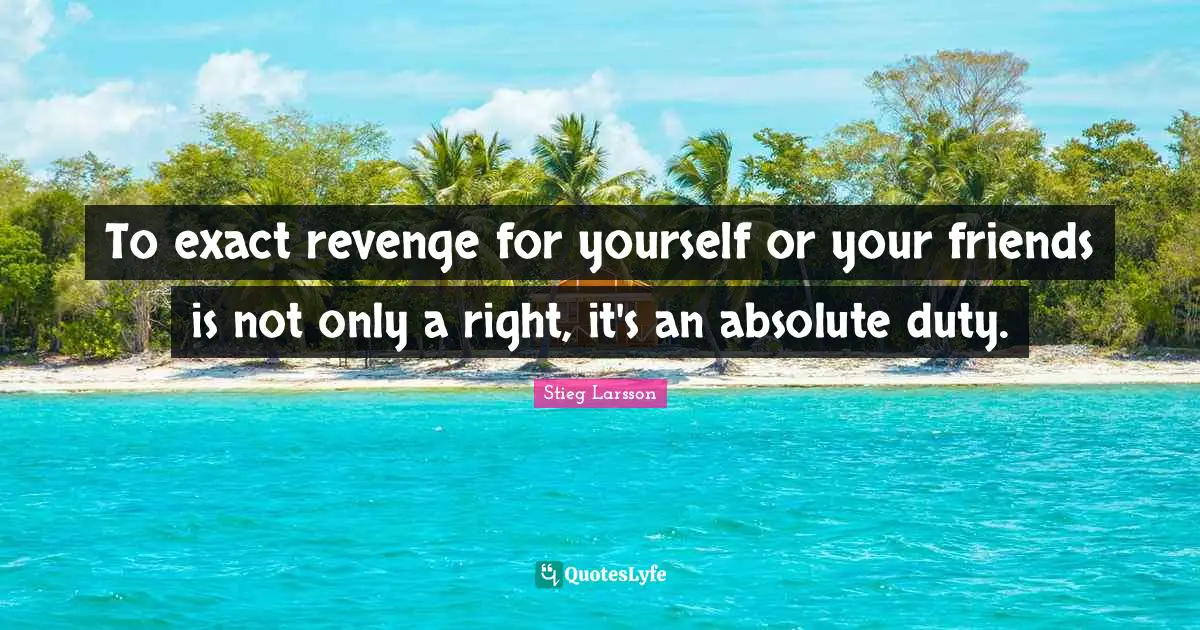 To exact revenge for yourself or your friends is not only a right, it's an absolute duty.