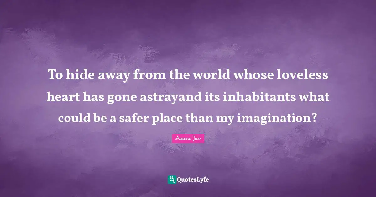 Anna Jae Quotes: To hide away from the world whose loveless heart has gone astrayand its inhabitants what could be a safer place than my imagination?