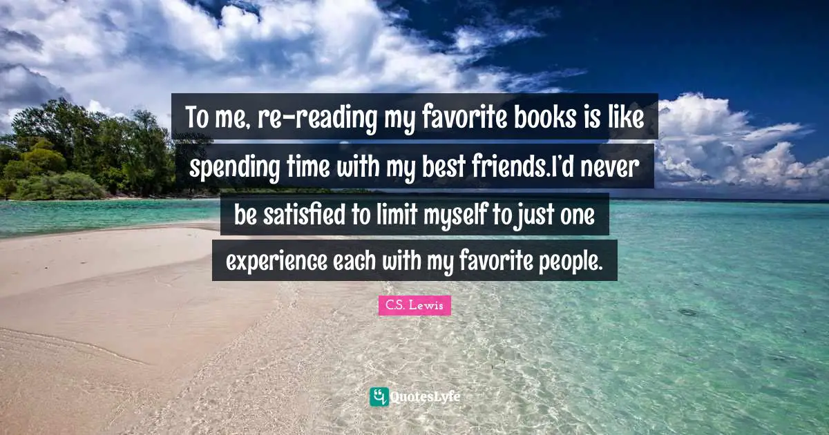 To me, re-reading my favorite books is like spending time with my best friends.I’d never be satisfied to limit myself to just one experience each with my favorite people.