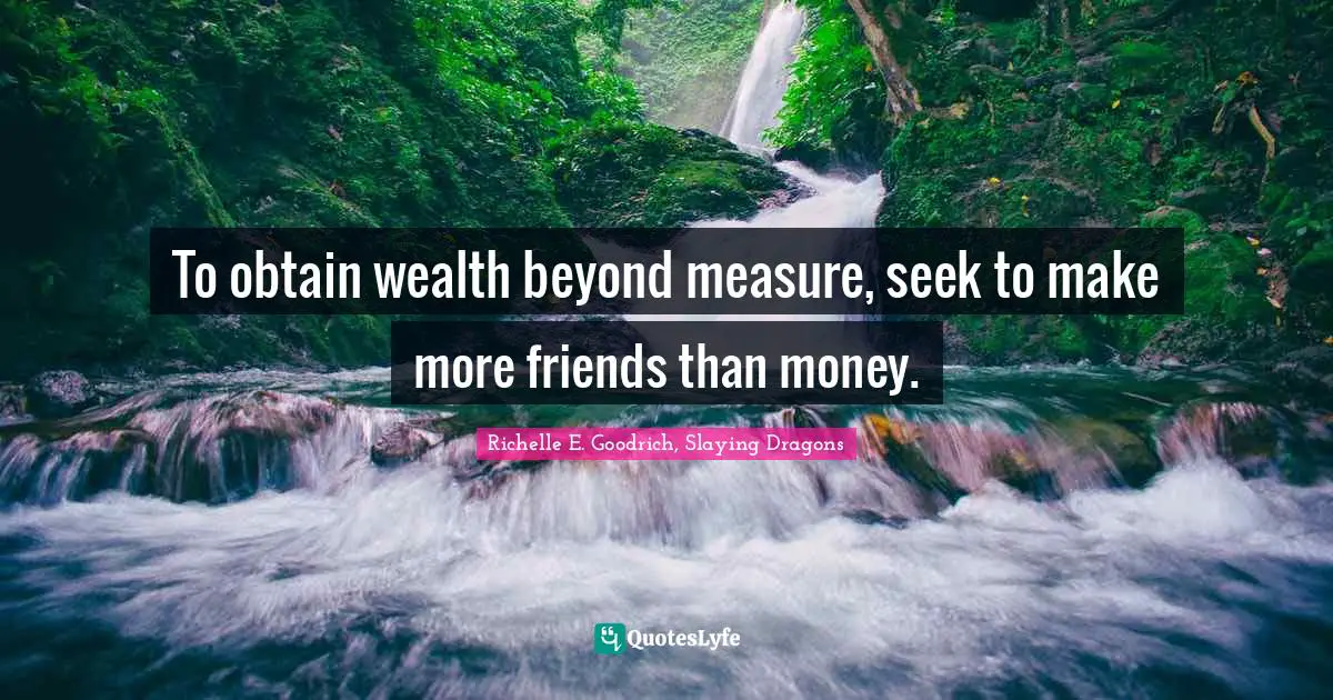 Richelle E. Goodrich, Slaying Dragons Quotes: To obtain wealth beyond measure, seek to make more friends than money.