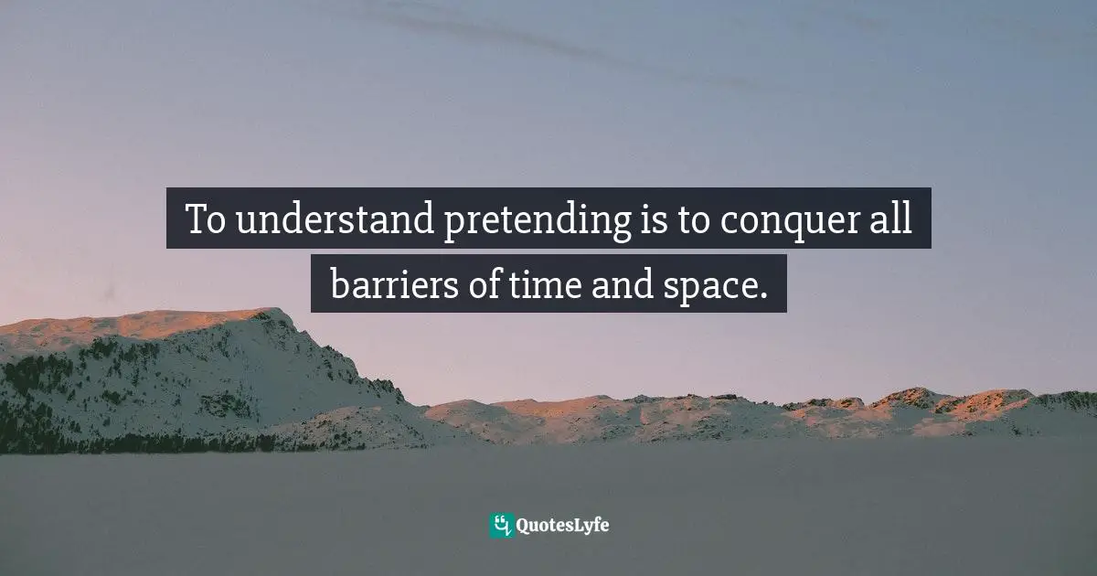 Rise Quotes: "To understand pretending is to conquer all barriers of time and space."
