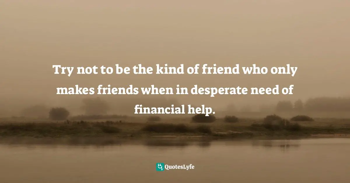 Making Friends Quotes: "Try not to be the kind of friend who only makes friends when in desperate need of financial help."