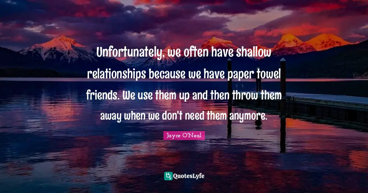 Unfortunately, we often have shallow relationships because we have paper towel friends. We use them up and then throw them away when we don't need them anymore.