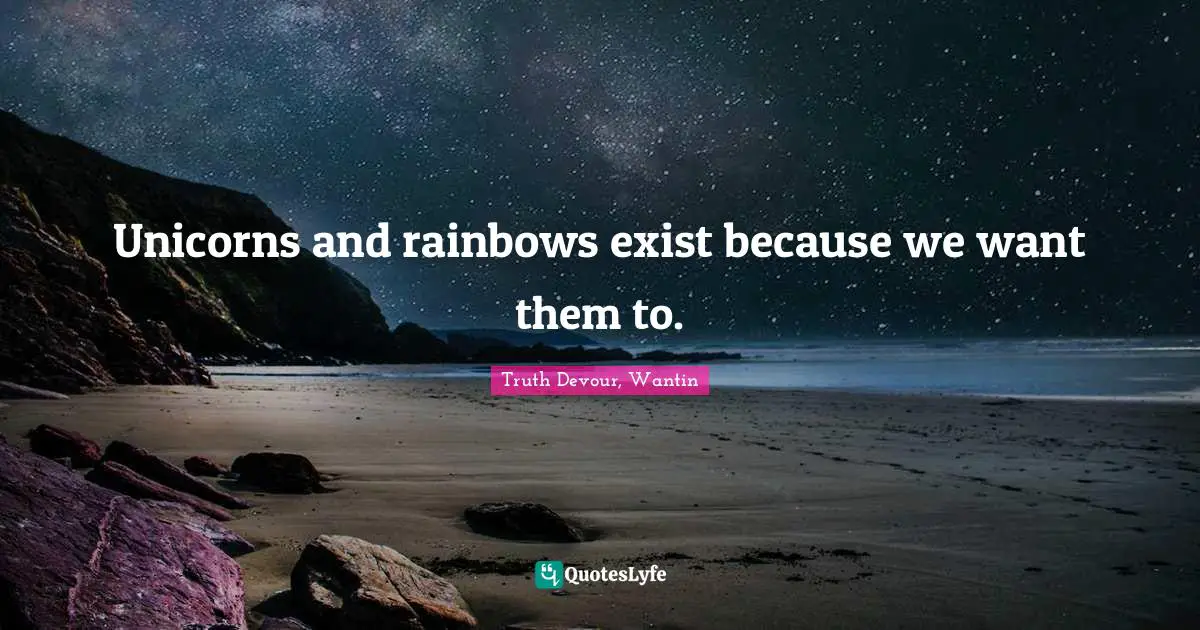 Unicorns and rainbows exist because we want them to.