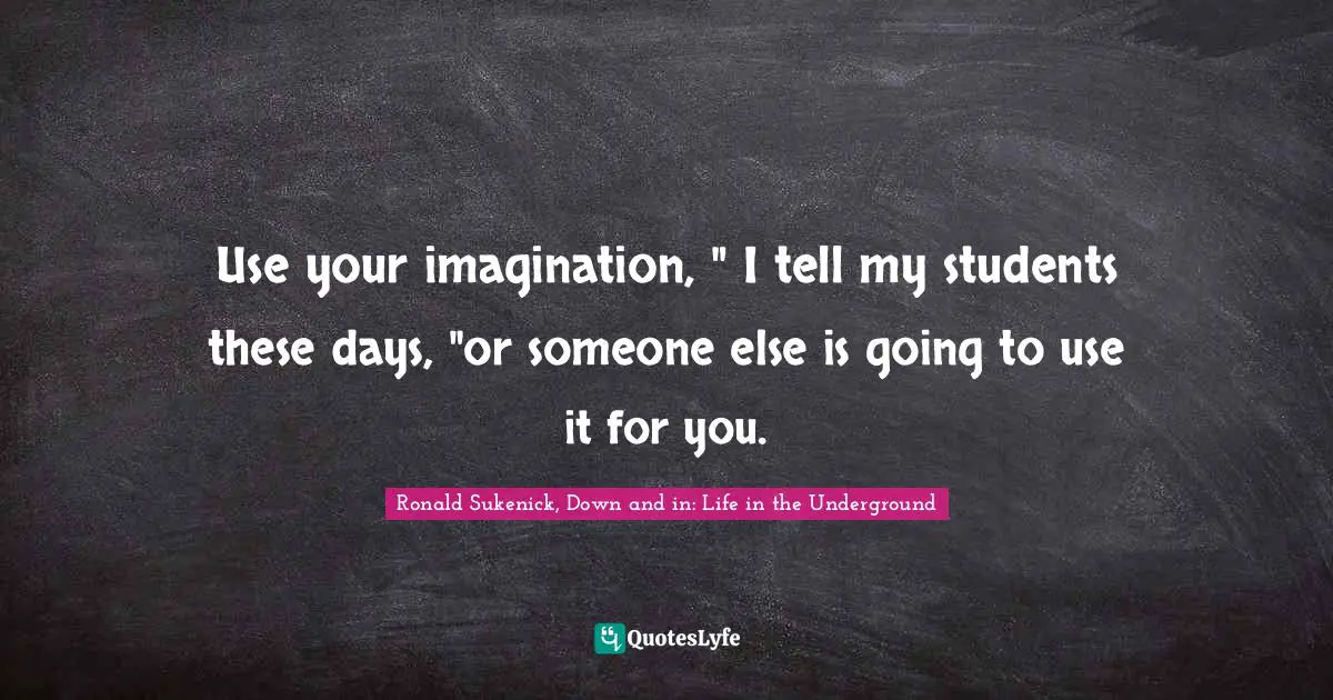 Use your imagination, " I tell my students these days, "or someone else is going to use it for you.