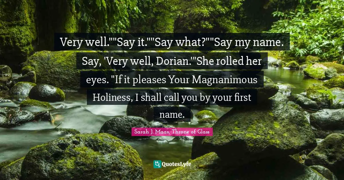 Very well.""Say it.""Say what?""Say my name. Say, 'Very well, Dorian.'"She rolled her eyes. "If it pleases Your Magnanimous Holiness, I shall call you by your first name.