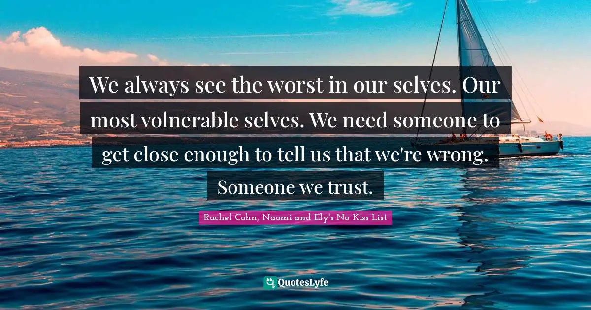 We always see the worst in our selves. Our most volnerable selves. We need someone to get close enough to tell us that we're wrong. Someone we trust.