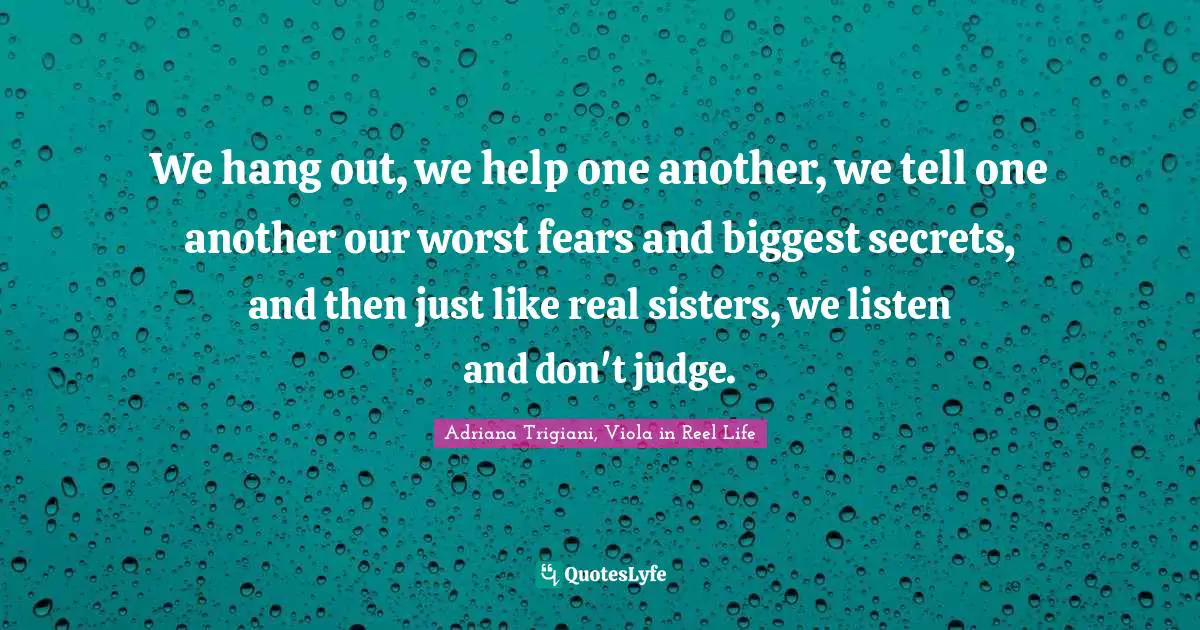 Fears Quotes: "We hang out, we help one another, we tell one another our worst fears and biggest secrets, and then just like real sisters, we listen and don't judge."