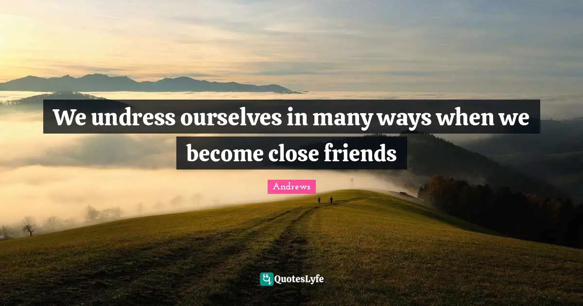 We undress ourselves in many ways when we become close friends