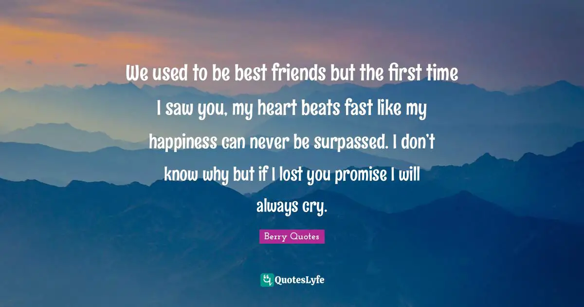 We used to be best friends but the first time I saw you, my heart beats fast like my happiness can never be surpassed. I don’t know why but if I lost you promise I will always cry.