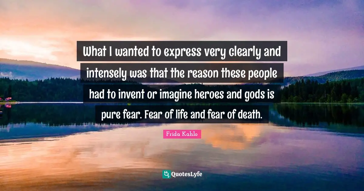 Make Believe Quotes: "What I wanted to express very clearly and intensely was that the reason these people had to invent or imagine heroes and gods is pure fear. Fear of life and fear of death."
