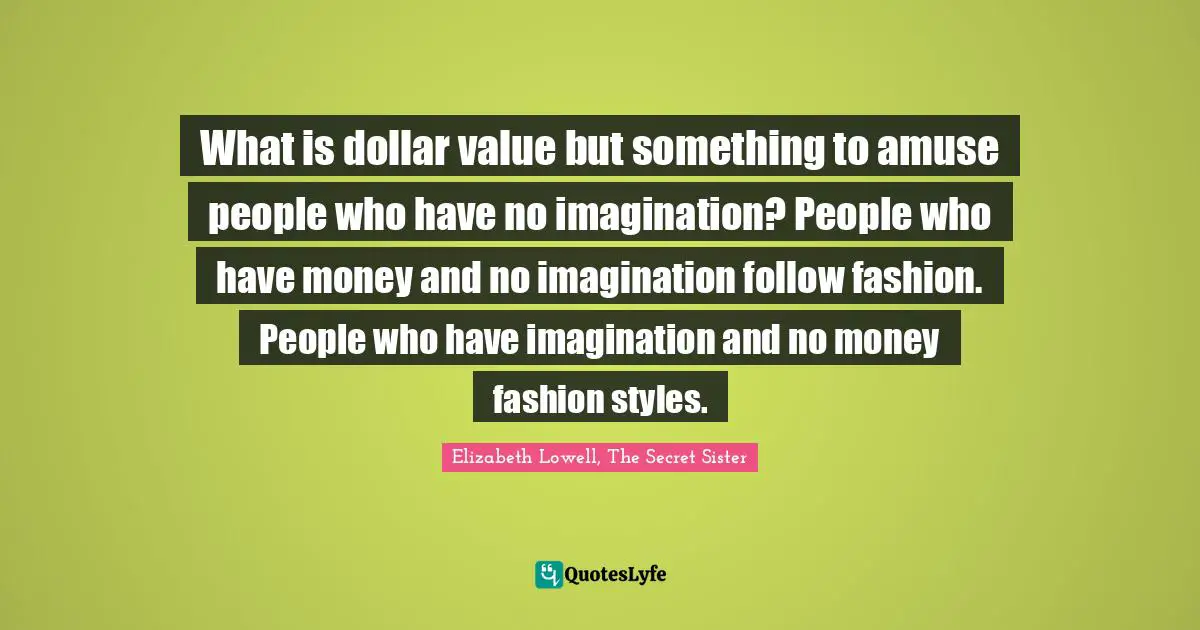 What is dollar value but something to amuse people who have no imagination? People who have money and no imagination follow fashion. People who have imagination and no money fashion styles.