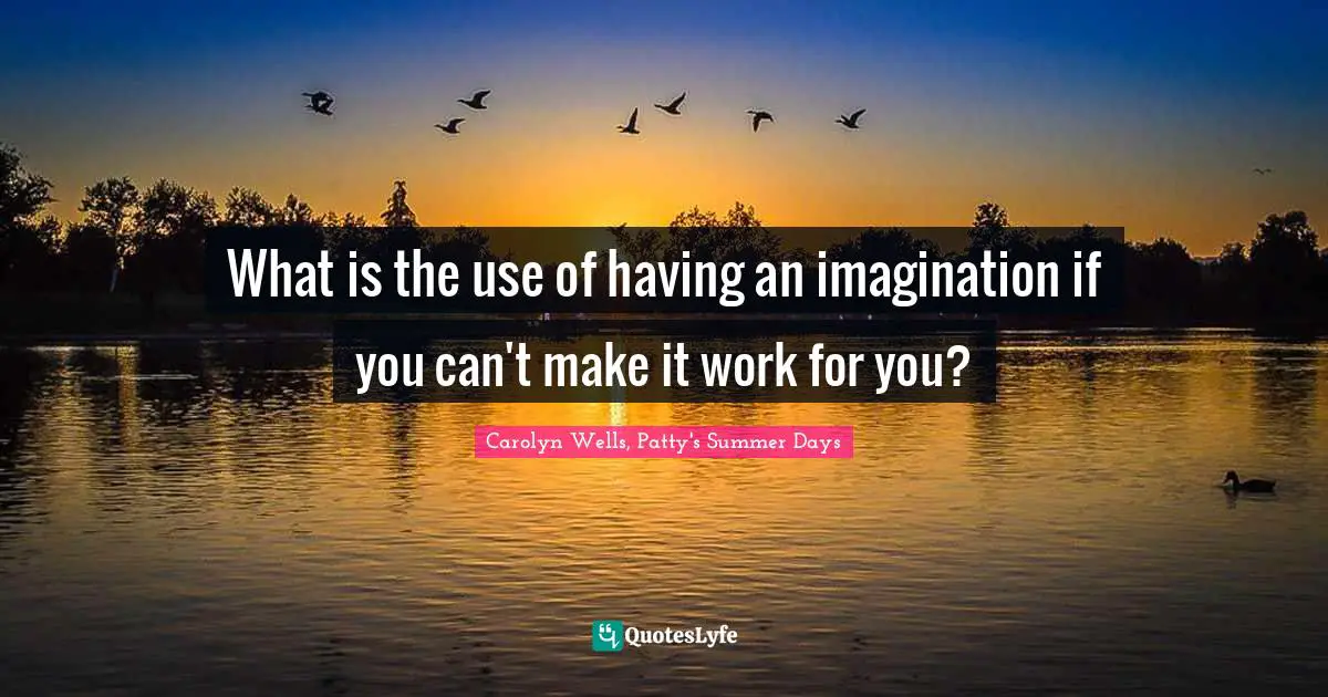 What is the use of having an imagination if you can't make it work for you?