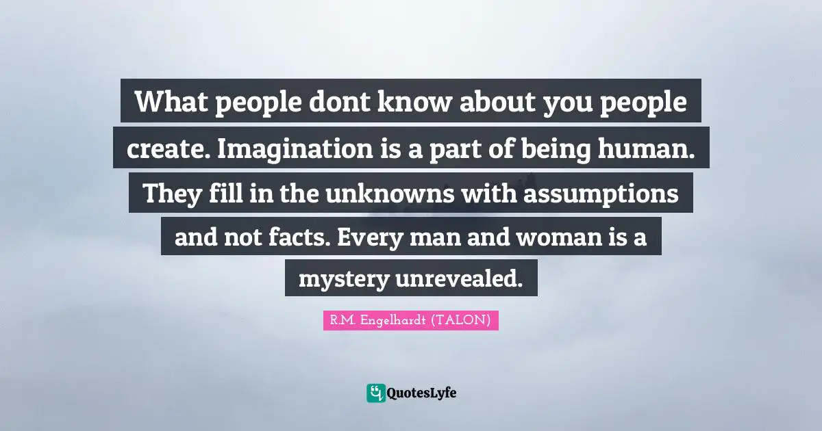 Imagination Writing Quotes: "What people dont know about you people create. Imagination is a part of being human. They fill in the unknowns with assumptions and not facts. Every man and woman is a mystery unrevealed."