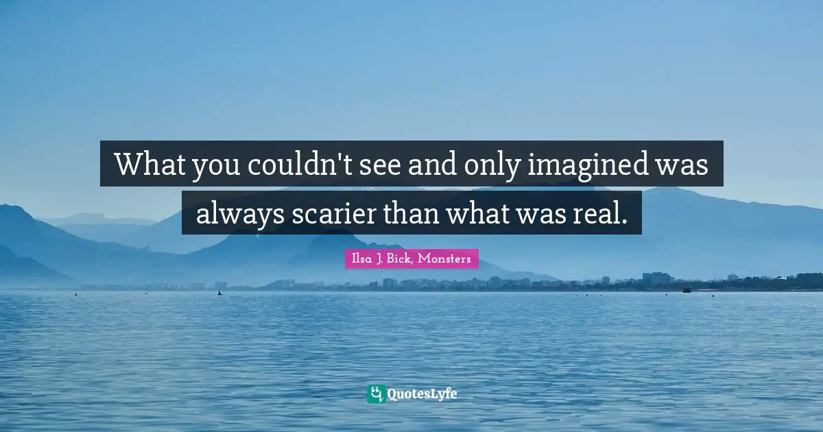 What you couldn't see and only imagined was always scarier than what was real.