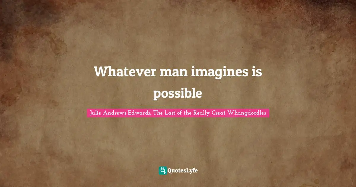 Whatever man imagines is possible