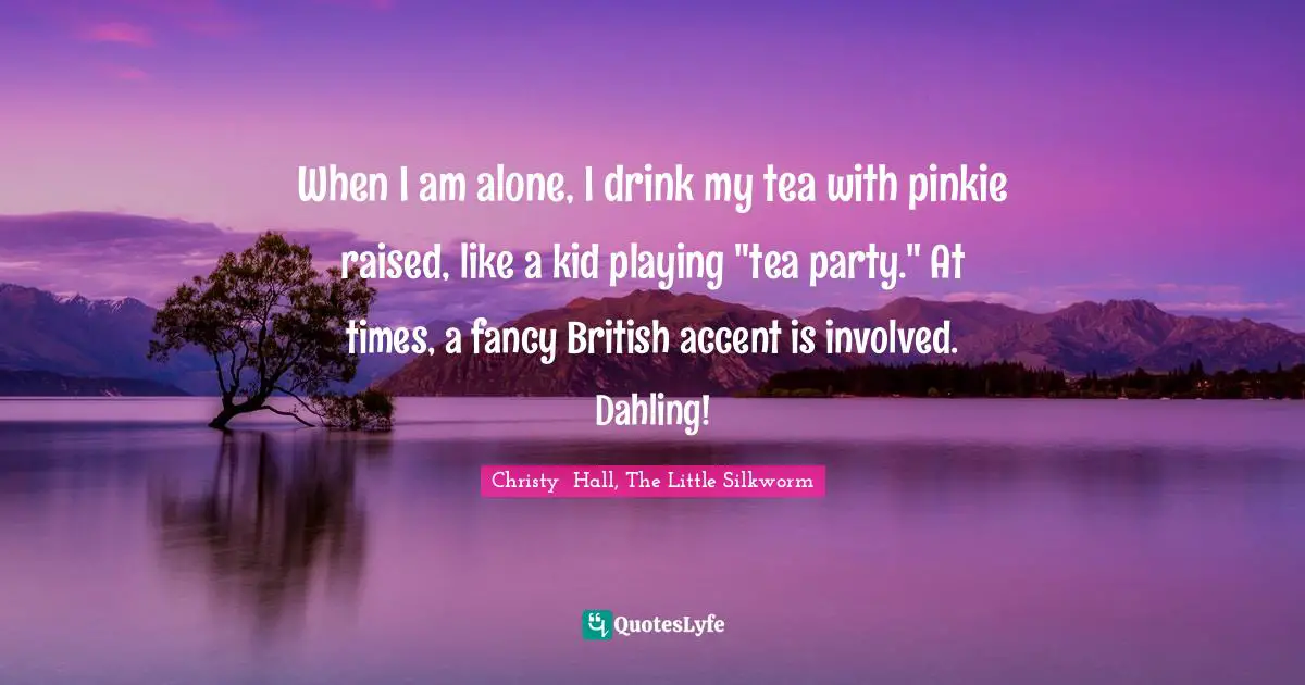 When I am alone, I drink my tea with pinkie raised, like a kid playing "tea party." At times, a fancy British accent is involved. Dahling!