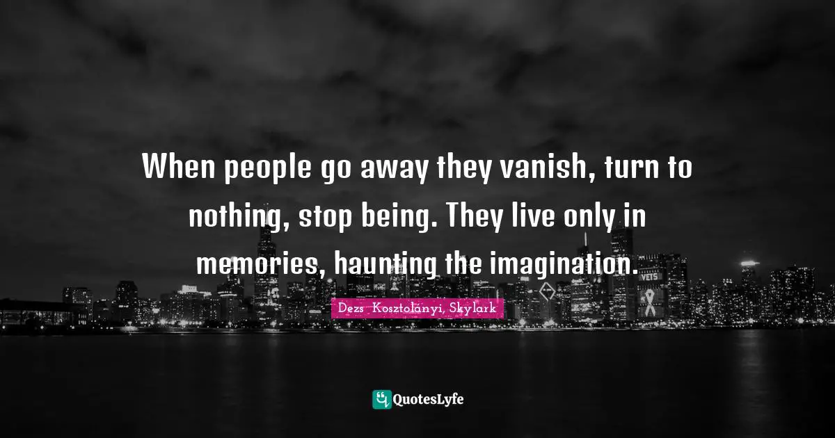 When people go away they vanish, turn to nothing, stop being. They live only in memories, haunting the imagination.
