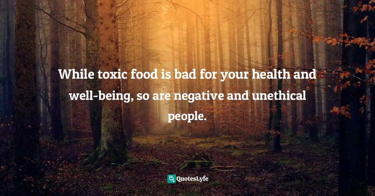 While toxic food is bad for your health and well-being, so are negative and unethical people.