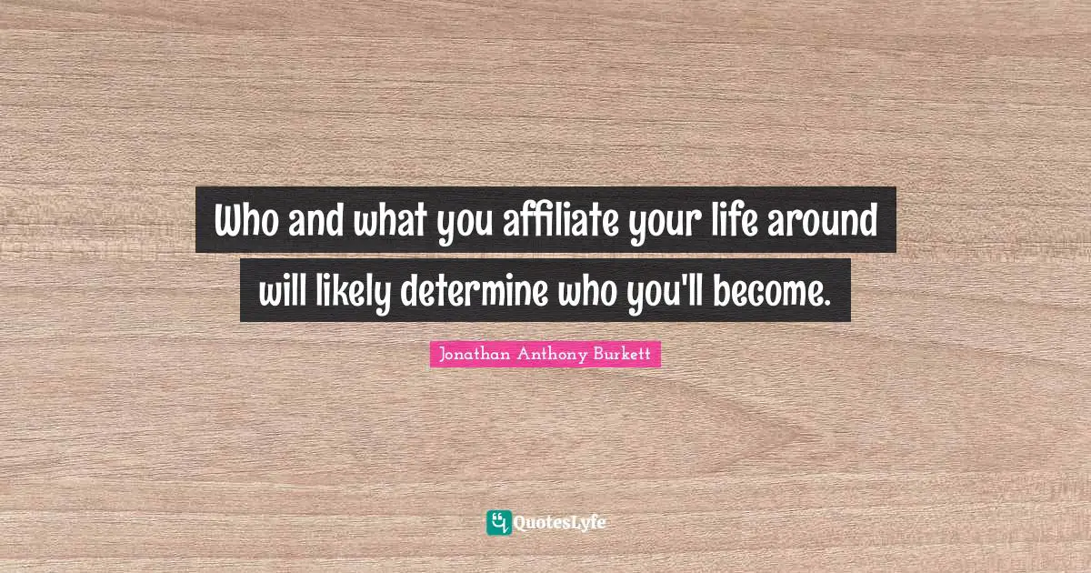 Jonathan Anthony Burkett Quotes: "Who and what you affiliate your life around will likely determine who you'll become."