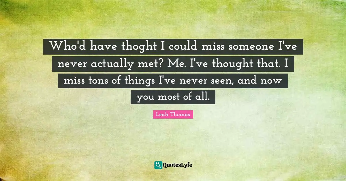 Bffs Quotes: "Who'd have thoght I could miss someone I've never actually met? Me. I've thought that. I miss tons of things I've never seen, and now you most of all."