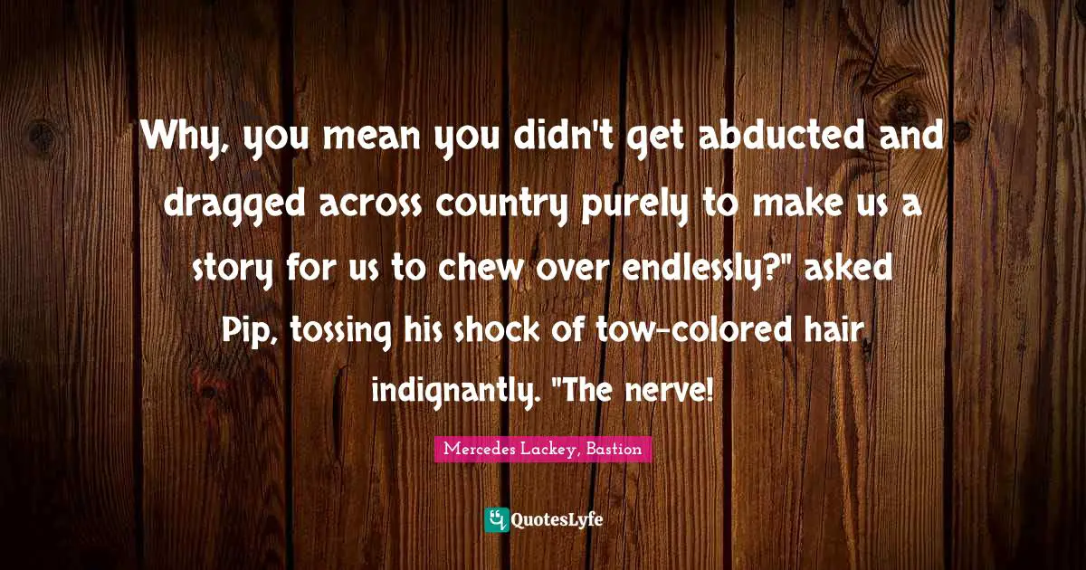 Why, you mean you didn't get abducted and dragged across country purely to make us a story for us to chew over endlessly?" asked Pip, tossing his shock of tow-colored hair indignantly. "The nerve!