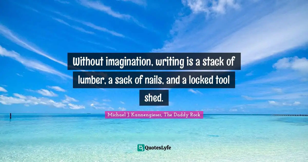 Without imagination, writing is a stack of lumber, a sack of nails, and a locked tool shed.