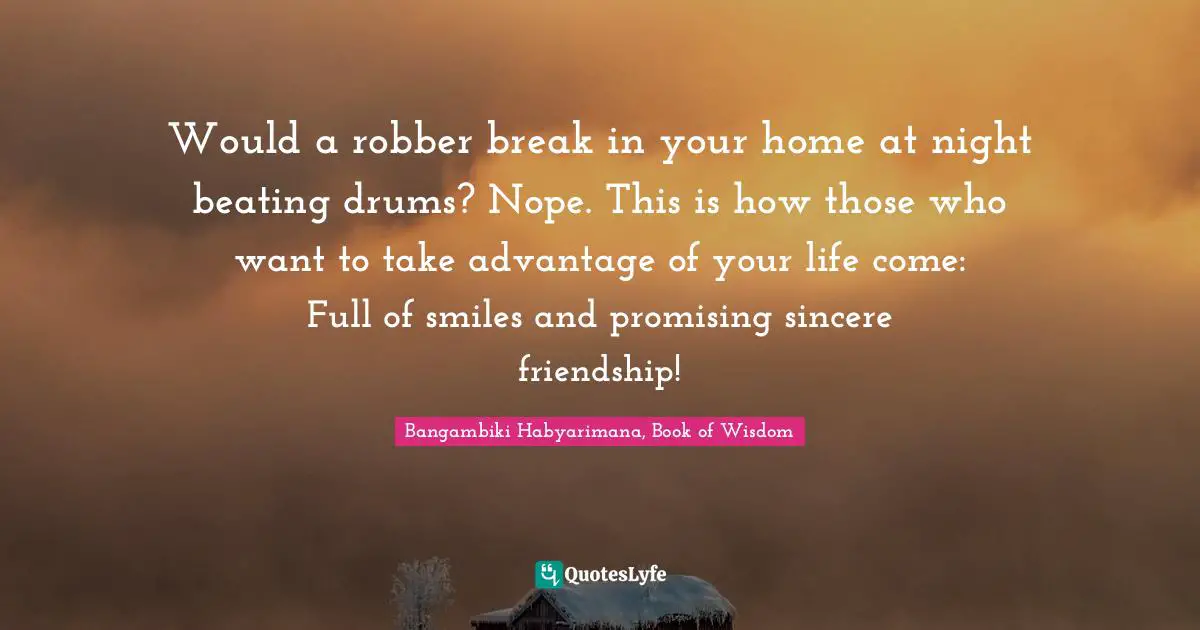 Would a robber break in your home at night beating drums? Nope. This is how those who want to take advantage of your life come: Full of smiles and promising sincere friendship!
